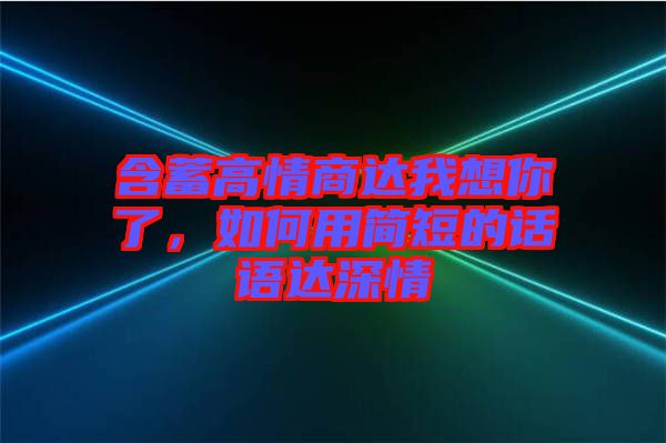 含蓄高情商達(dá)我想你了,如何用簡(jiǎn)短的話語(yǔ)達(dá)深情
