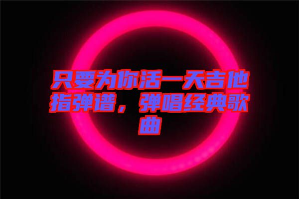 只要為你活一天吉他指彈譜,彈唱經(jīng)典歌曲