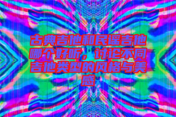 古典吉他和民謠吉他哪個(gè)好聽，討論不同吉他類型的風(fēng)格與美感