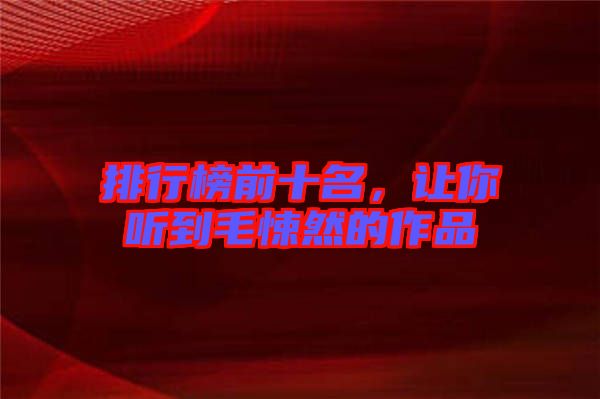 排行榜前十名，讓你聽到毛悚然的作品