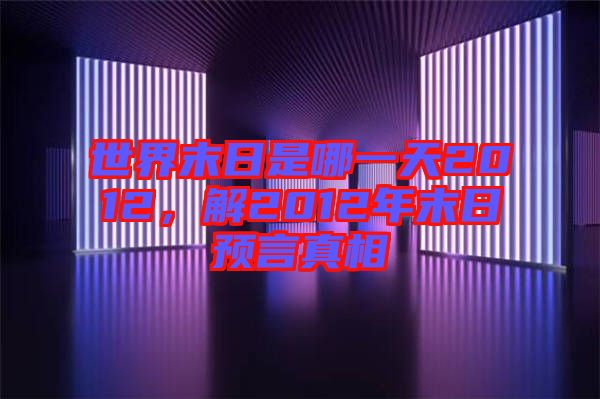 世界末日是哪一天2012，解2012年末日預言真相