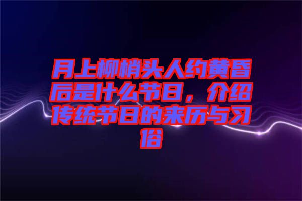 月上柳梢頭人約黃昏后是什么節(jié)日,介紹傳統(tǒng)節(jié)日的來歷與習俗