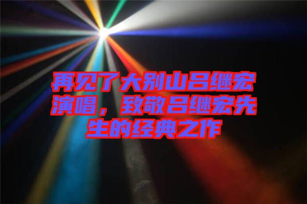 再見了大別山呂繼宏演唱,致敬呂繼宏先生的經典之作
