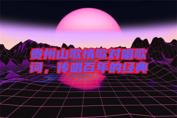貴州山歌情歌對(duì)唱歌詞,傳唱百年的經(jīng)典