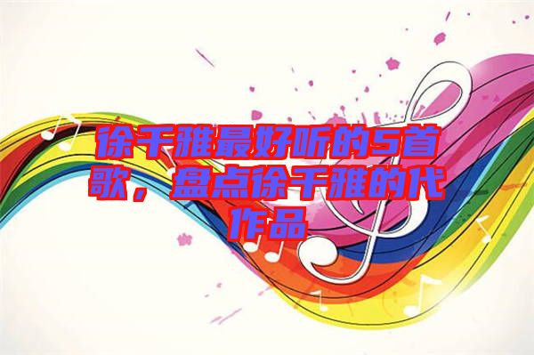 徐千雅最好聽的5首歌，盤點徐千雅的代作品