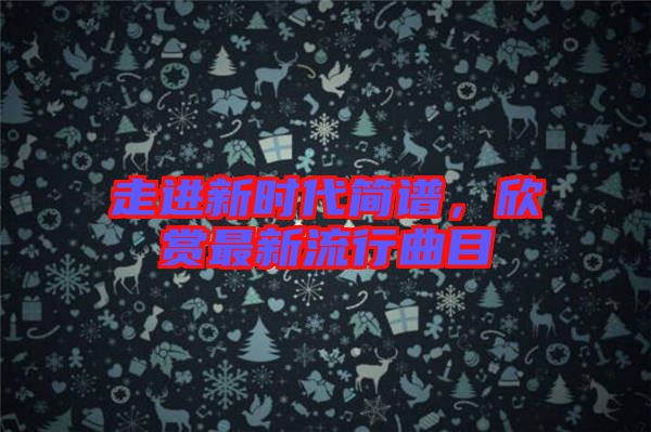 走進(jìn)新時代簡譜，欣賞最新流行曲目