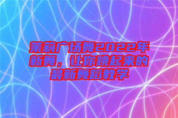 茉莉廣場舞2022年新舞,讓你跳起來的最新舞蹈教學
