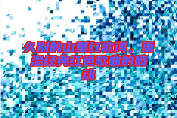 久別的山里紅歌詞，重溫經典紅色歌曲的感動