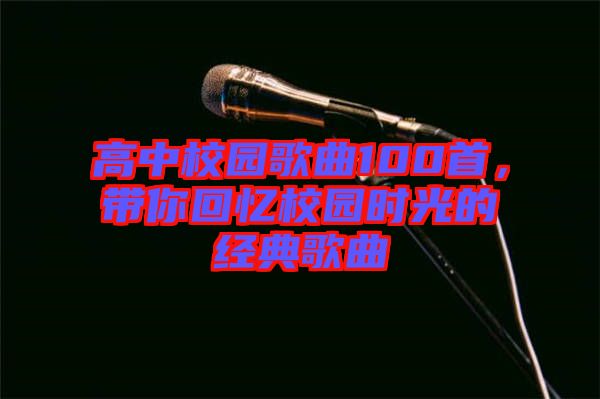 高中校園歌曲100首，帶你回憶校園時光的經典歌曲