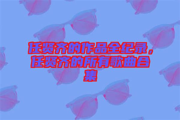 任賢齊的作品全紀錄，任賢齊的所有歌曲合集