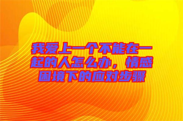 我愛上一個不能在一起的人怎么辦,情感困境下的應(yīng)對步驟