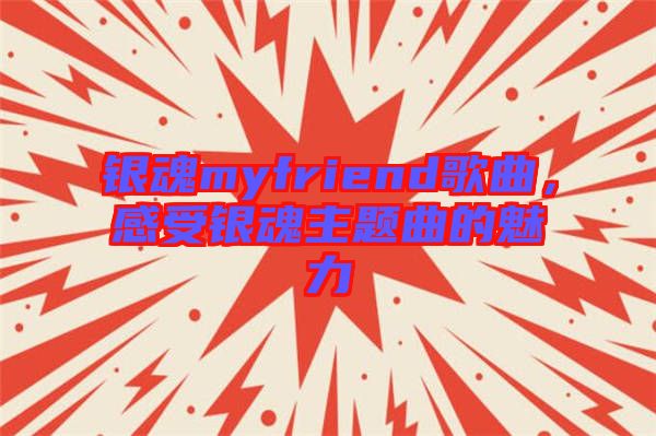 銀魂myfriend歌曲，感受銀魂主題曲的魅力