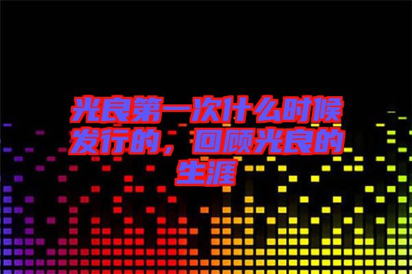 光良第一次什么時(shí)候發(fā)行的,回顧光良的生涯