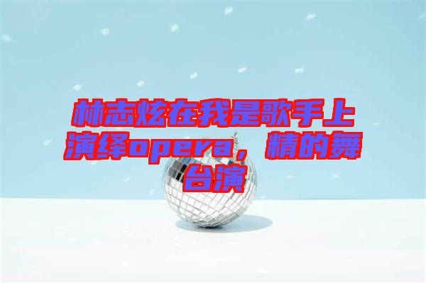 林志炫在我是歌手上演繹opera,精的舞臺(tái)演