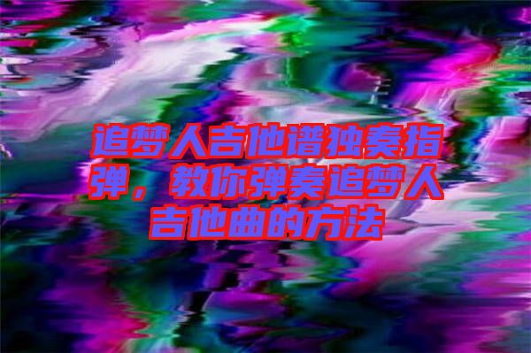 追夢人吉他譜獨奏指彈，教你彈奏追夢人吉他曲的方法