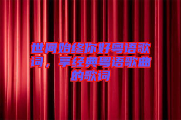 世間始終你好粵語歌詞,享經(jīng)典粵語歌曲的歌詞