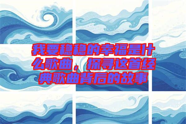我要穩(wěn)穩(wěn)的幸福是什么歌曲,探尋這首經(jīng)典歌曲背后的故事