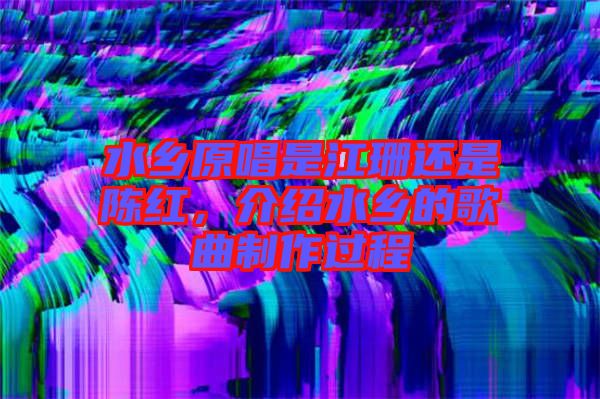 水鄉原唱是江珊還是陳紅,介紹水鄉的歌曲制作過程