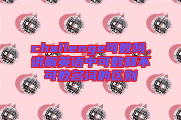 challenge可數(shù)嗎,講解英語(yǔ)中可數(shù)和不可數(shù)名詞的區(qū)別