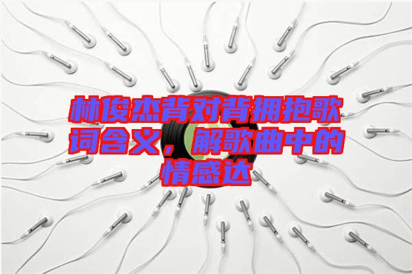 林俊杰背對(duì)背擁抱歌詞含義,解歌曲中的情感達(dá)