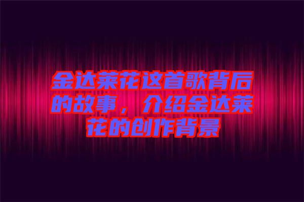 金達(dá)萊花這首歌背后的故事,介紹金達(dá)萊花的創(chuàng)作背景