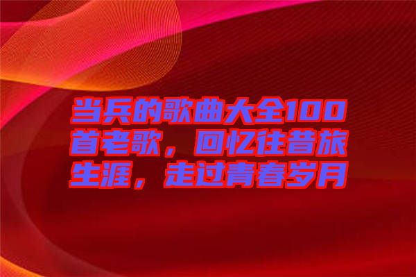 當兵的歌曲大全100首老歌，回憶往昔旅生涯，走過青春歲月