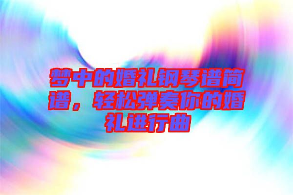 夢中的婚禮鋼琴譜簡譜,輕松彈奏你的婚禮進(jìn)行曲