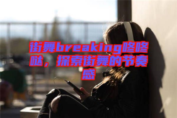 街舞breaking咚咚噠，探索街舞的節奏感