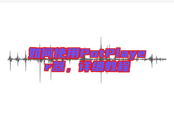 如何使用PotPlayer器，詳細教程
