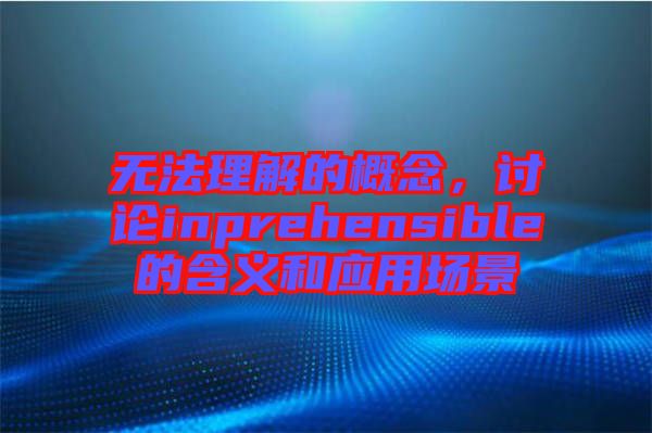 無法理解的概念,討論inprehensible的含義和應(yīng)用場景