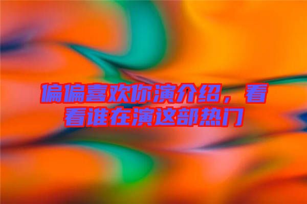 偏偏喜歡你演介紹,看看誰在演這部熱門