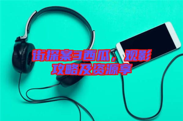 街探案3西瓜，觀影攻略及資源享