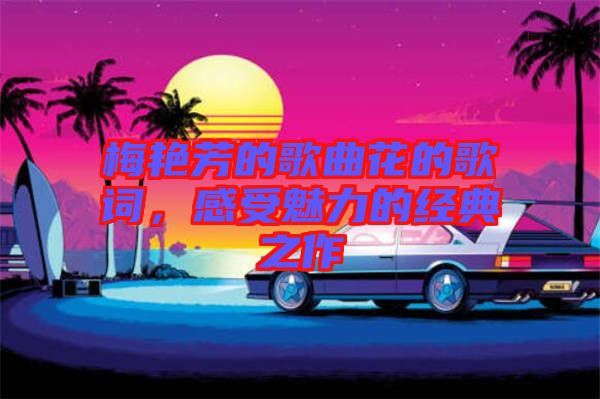 梅艷芳的歌曲花的歌詞，感受魅力的經典之作