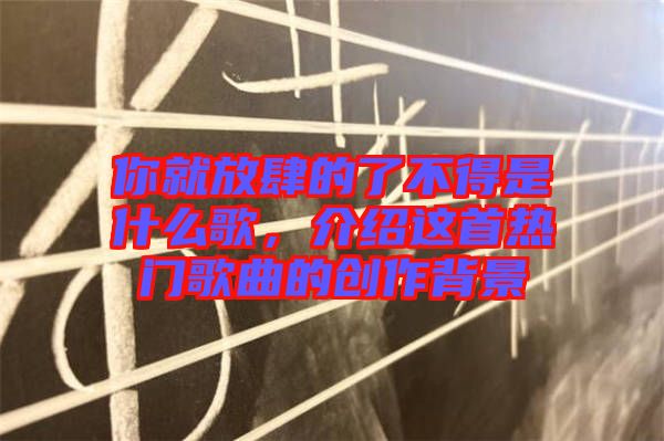 你就放肆的了不得是什么歌,介紹這首熱門歌曲的創作背景
