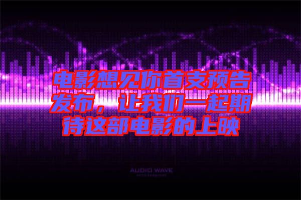 電影想見你首支預告發布,讓我們一起期待這部電影的上映