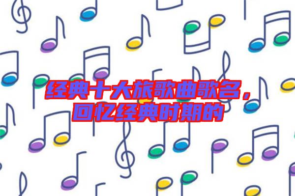 經(jīng)典十大旅歌曲歌名,回憶經(jīng)典時(shí)期的