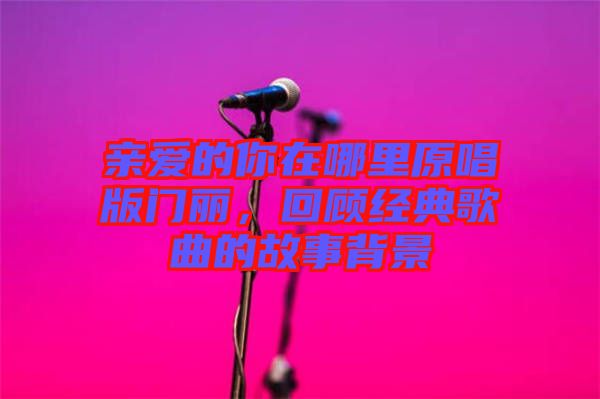 親愛的你在哪里原唱版門麗，回顧經(jīng)典歌曲的故事背景