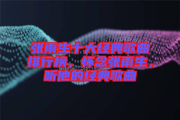張雨生十大經(jīng)典歌曲排行榜,懷念張雨生,聽他的經(jīng)典歌曲