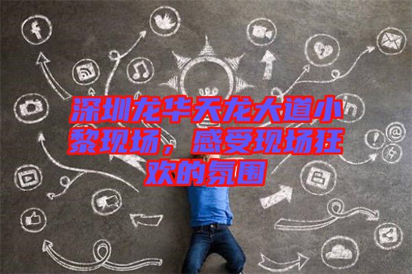 深圳龍華天龍大道小黎現場,感受現場狂歡的氛圍