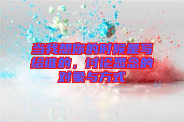 當我想你的時候是寫給誰的,討論思念的對象與方式