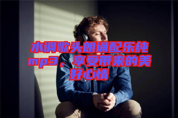 水調歌頭朗誦配樂純mp3,享受帶來的美好心情