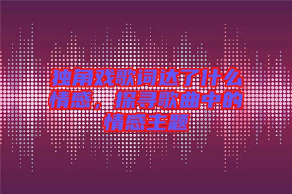 獨(dú)角戲歌詞達(dá)了什么情感,探尋歌曲中的情感主題
