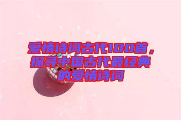愛情詩詞古代100首，探尋中國古代最經典的愛情詩詞