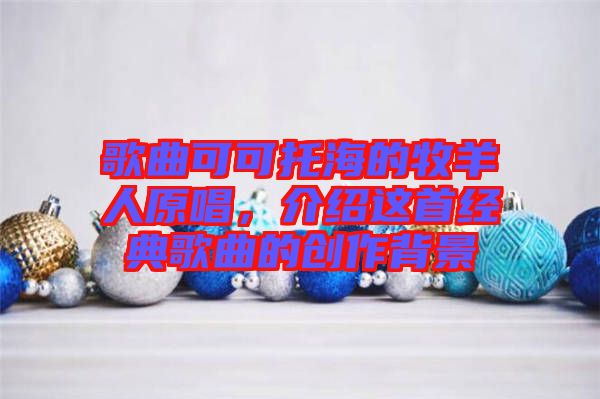 歌曲可可托海的牧羊人原唱，介紹這首經典歌曲的創(chuàng)作背景