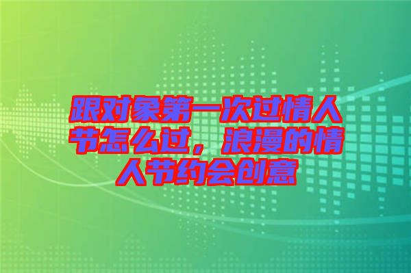 跟對象第一次過情人節怎么過,浪漫的情人節約會創意