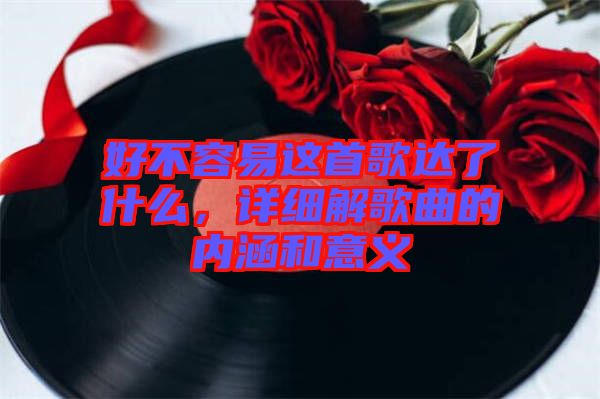 好不容易這首歌達了什么，詳細解歌曲的內涵和意義