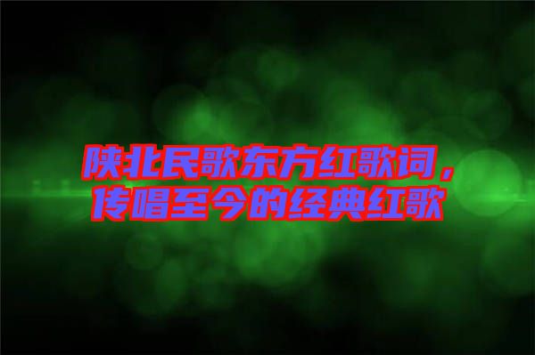 陜北民歌東方紅歌詞，傳唱至今的經典紅歌