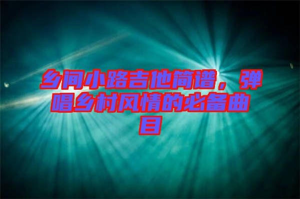 鄉(xiāng)間小路吉他簡譜,彈唱鄉(xiāng)村風(fēng)情的必備曲目
