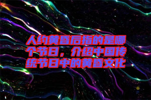 人約黃昏后指的是哪個節日,介紹中國傳統節日中的黃昏文化
