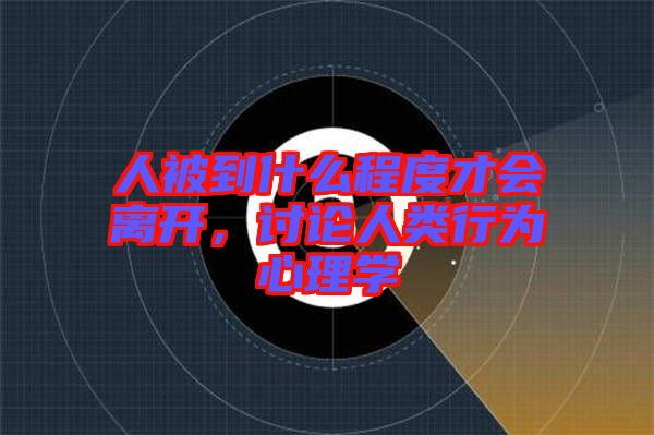 人被到什么程度才會離開，討論人類行為心理學(xué)